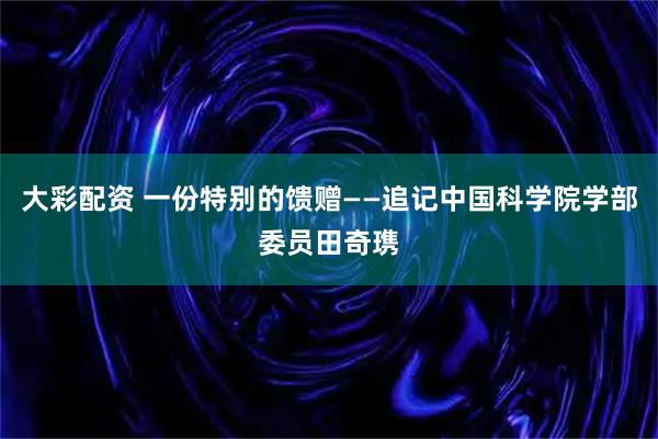 大彩配资 一份特别的馈赠——追记中国科学院学部委员田奇㻪