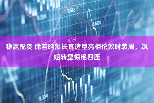 稳赢配资 徐若晗黑长直造型亮相伦敦时装周，飒姐转型惊艳四座