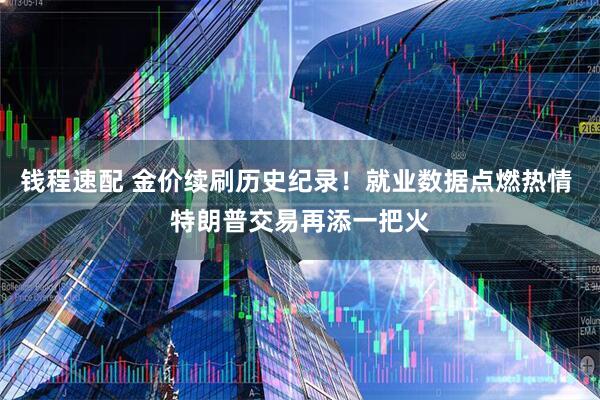 钱程速配 金价续刷历史纪录！就业数据点燃热情 特朗普交易再添一把火