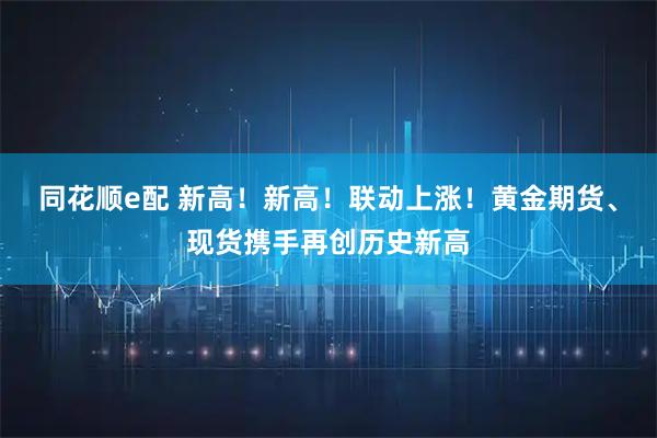 同花顺e配 新高！新高！联动上涨！黄金期货、现货携手再创历史新高