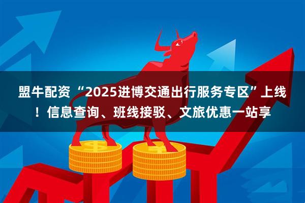 盟牛配资 “2025进博交通出行服务专区”上线!信息查询、班线接驳、文旅优惠一站享
