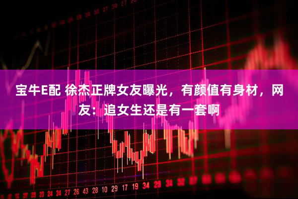 宝牛E配 徐杰正牌女友曝光，有颜值有身材，网友：追女生还是有一套啊