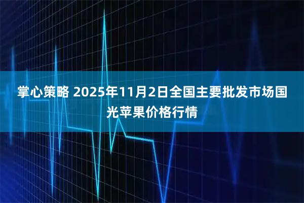 掌心策略 2025年11月2日全国主要批发市场国光苹果价格行情