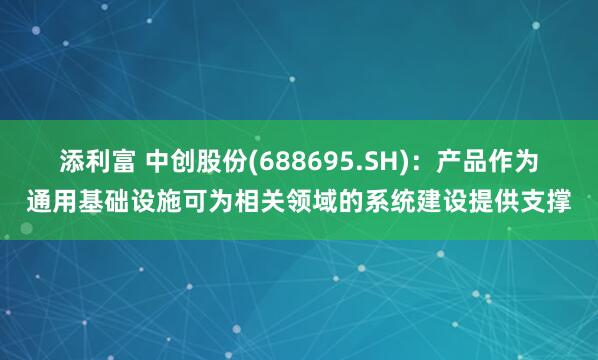 添利富 中创股份(688695.SH)：产品作为通用基础设施可为相关领域的系统建设提供支撑