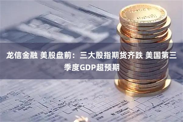 龙信金融 美股盘前：三大股指期货齐跌 美国第三季度GDP超预期