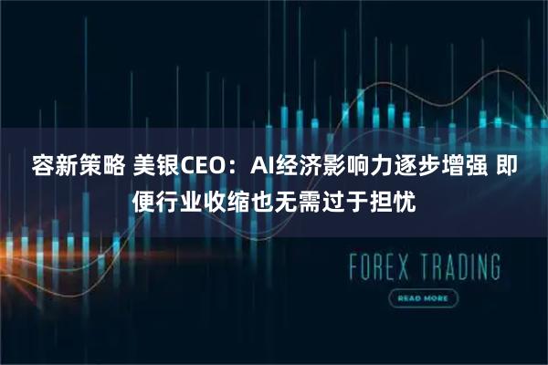 容新策略 美银CEO：AI经济影响力逐步增强 即便行业收缩也无需过于担忧