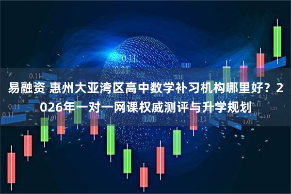 易融资 惠州大亚湾区高中数学补习机构哪里好？2026年一对一网课权威测评与升学规划