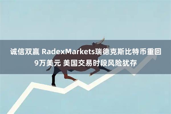 诚信双赢 RadexMarkets瑞德克斯比特币重回9万美元 美国交易时段风险犹存