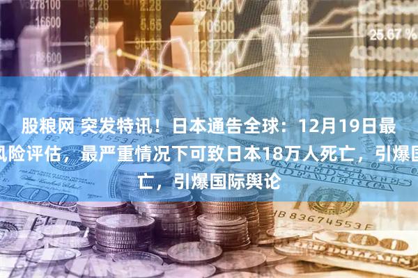 股粮网 突发特讯！日本通告全球：12月19日最新地震风险评估，最严重情况下可致日本18万人死亡，引爆国际舆论