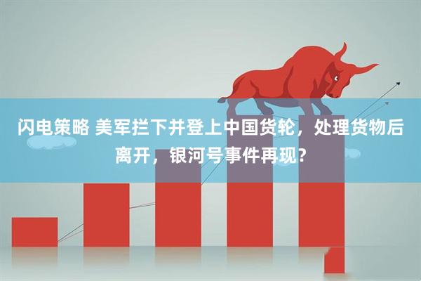 闪电策略 美军拦下并登上中国货轮,处理货物后离开,银河号事件再现?