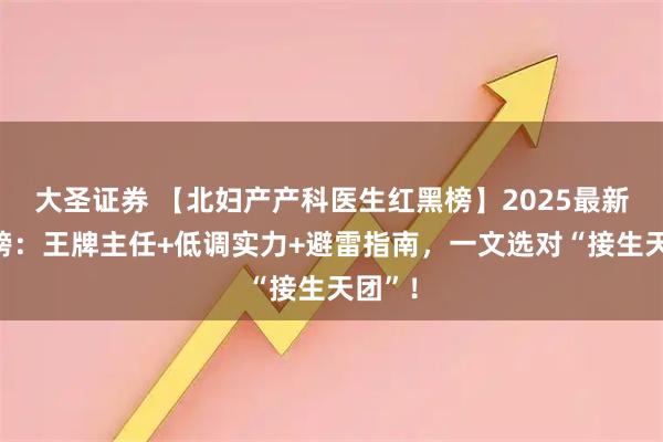 大圣证券 【北妇产产科医生红黑榜】2025最新口碑榜：王牌主任+低调实力+避雷指南，一文选对“接生天团”！