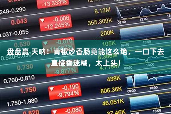 盘盘赢 天呐！青椒炒香肠竟能这么绝，一口下去直接香迷糊，太上头！