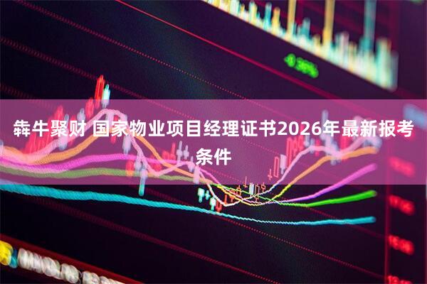 犇牛聚财 国家物业项目经理证书2026年最新报考条件