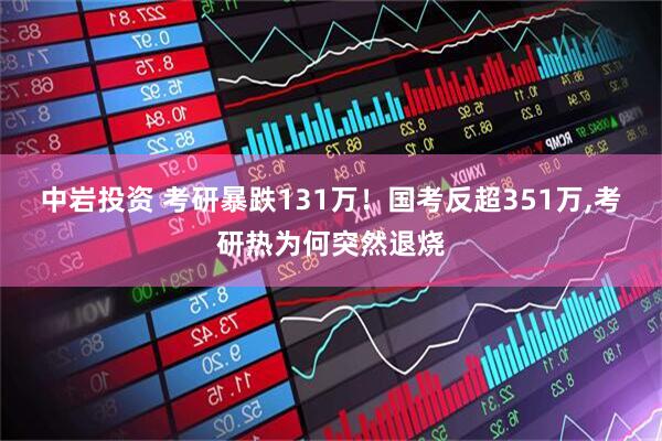中岩投资 考研暴跌131万！国考反超351万,考研热为何突然退烧