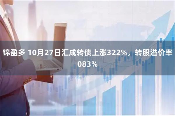 锦盈多 10月27日汇成转债上涨322%，转股溢价率083%