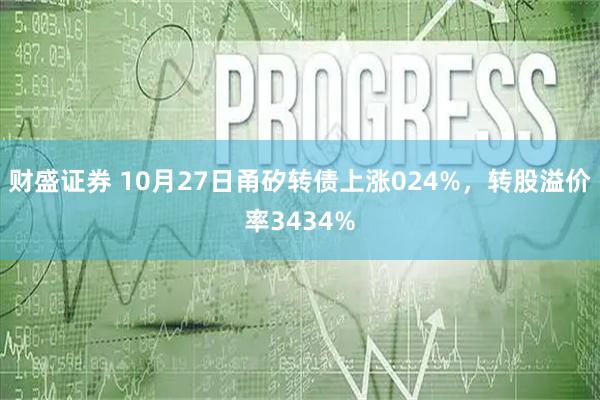 财盛证券 10月27日甬矽转债上涨024%，转股溢价率3434%