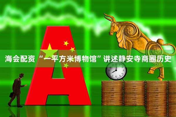 海会配资 “一平方米博物馆”讲述静安寺商圈历史