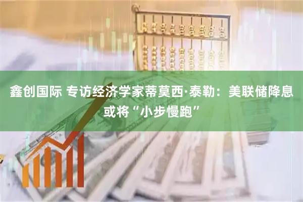 鑫创国际 专访经济学家蒂莫西·泰勒：美联储降息或将“小步慢跑”