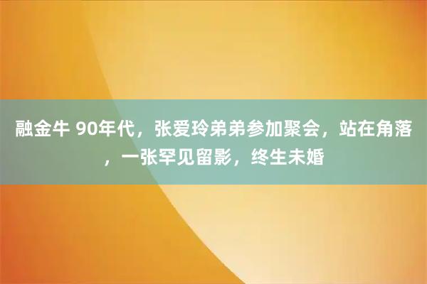 融金牛 90年代，张爱玲弟弟参加聚会，站在角落，一张罕见留影，终生未婚