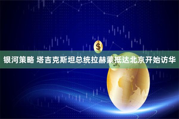 银河策略 塔吉克斯坦总统拉赫蒙抵达北京开始访华