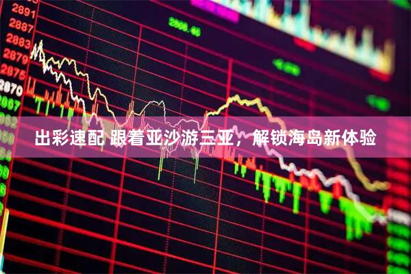 出彩速配 跟着亚沙游三亚，解锁海岛新体验